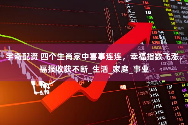 宇奇配资 四个生肖家中喜事连连，幸福指数飞涨，福报收获不断_生活_家庭_事业