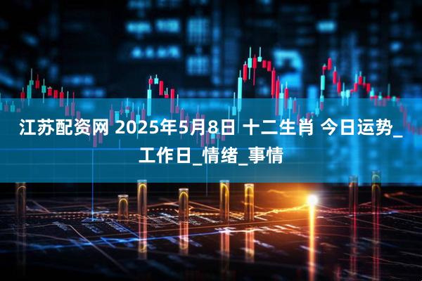 江苏配资网 2025年5月8日 十二生肖 今日运势_工作日_情绪_事情