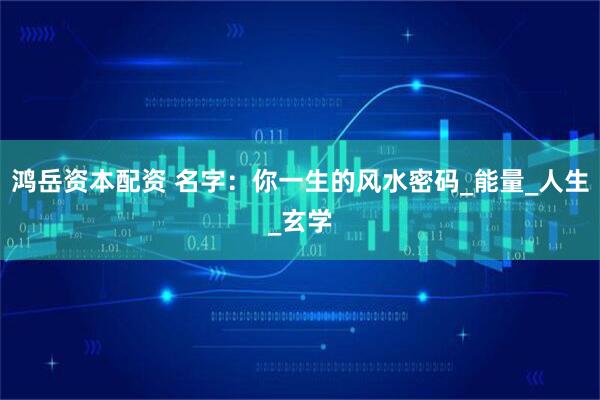鸿岳资本配资 名字：你一生的风水密码_能量_人生_玄学