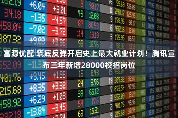 富源优配 筑底反弹开启史上最大就业计划！腾讯宣布三年新增28000校招岗位