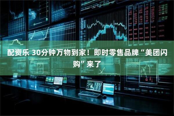 配资乐 30分钟万物到家！即时零售品牌“美团闪购”来了