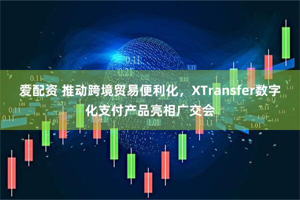 爱配资 推动跨境贸易便利化，XTransfer数字化支付产品亮相广交会