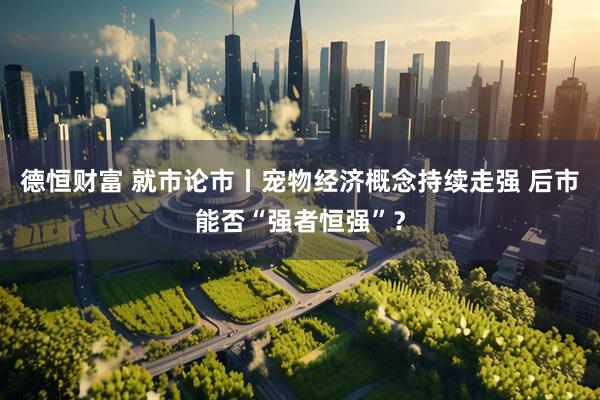 德恒财富 就市论市丨宠物经济概念持续走强 后市能否“强者恒强”？