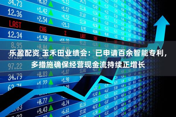 乐盈配资 玉禾田业绩会：已申请百余智能专利，多措施确保经营现金流持续正增长
