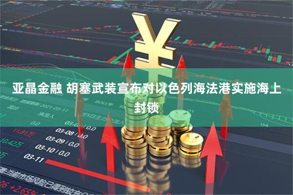 亚晶金融 胡塞武装宣布对以色列海法港实施海上封锁