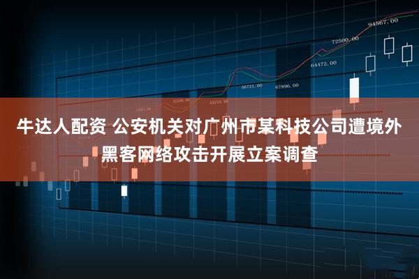 牛达人配资 公安机关对广州市某科技公司遭境外黑客网络攻击开展立案调查