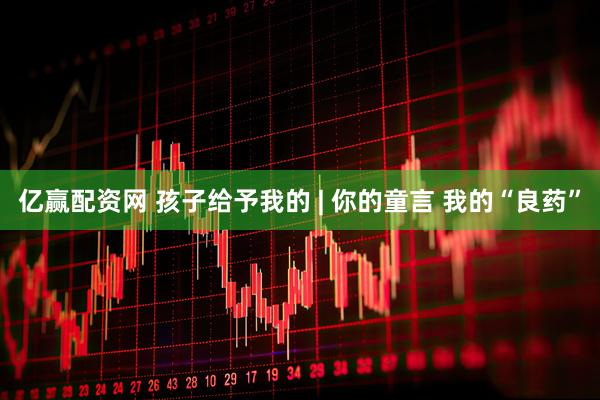 亿赢配资网 孩子给予我的 | 你的童言 我的“良药”