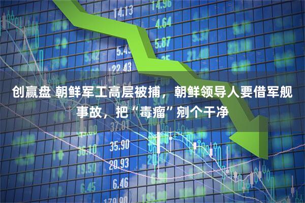 创赢盘 朝鲜军工高层被捕，朝鲜领导人要借军舰事故，把“毒瘤”剜个干净