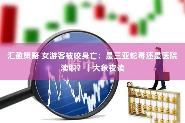 汇盈策略 女游客被咬身亡：是三亚蛇毒还是医院渎职？｜大象夜读