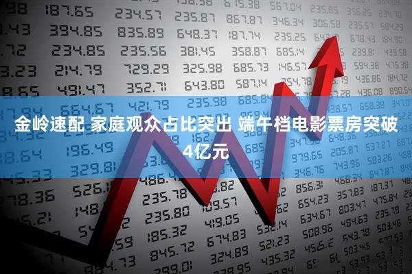 金岭速配 家庭观众占比突出 端午档电影票房突破4亿元