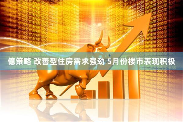 億策略 改善型住房需求强劲 5月份楼市表现积极