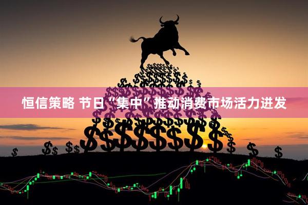 恒信策略 节日“集中”推动消费市场活力迸发