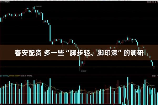 春安配资 多一些“脚步轻、脚印深”的调研