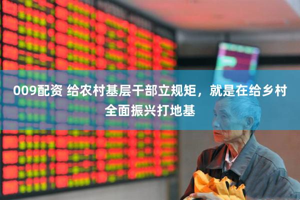 009配资 给农村基层干部立规矩，就是在给乡村全面振兴打地基