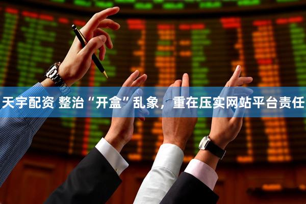 天宇配资 整治“开盒”乱象，重在压实网站平台责任