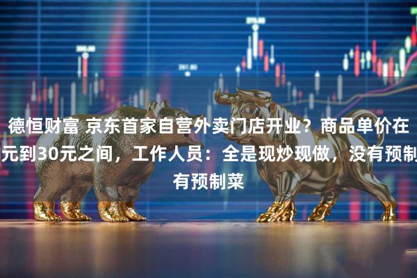 德恒财富 京东首家自营外卖门店开业？商品单价在10元到30元之间，工作人员：全是现炒现做，没有预制菜