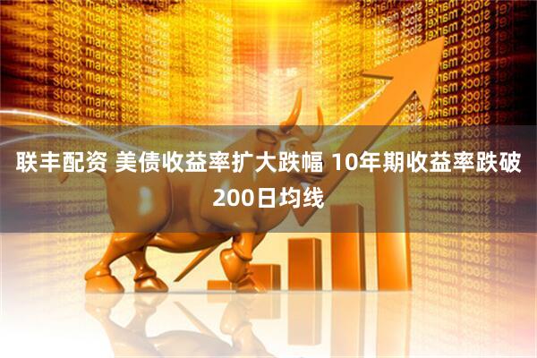 联丰配资 美债收益率扩大跌幅 10年期收益率跌破200日均线