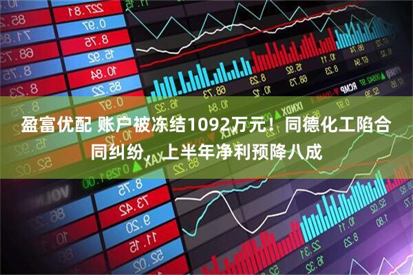 盈富优配 账户被冻结1092万元！同德化工陷合同纠纷，上半年净利预降八成