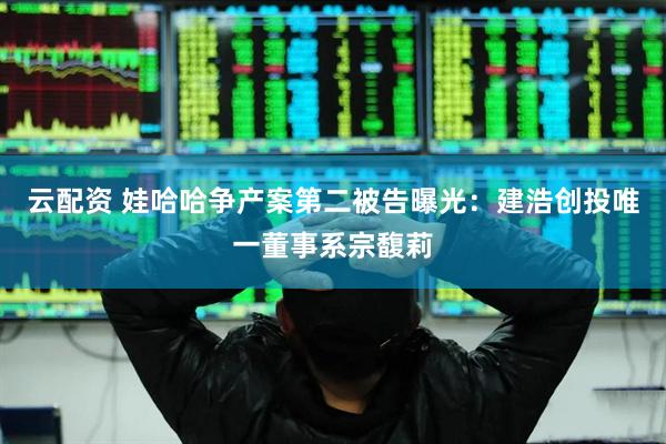 云配资 娃哈哈争产案第二被告曝光：建浩创投唯一董事系宗馥莉