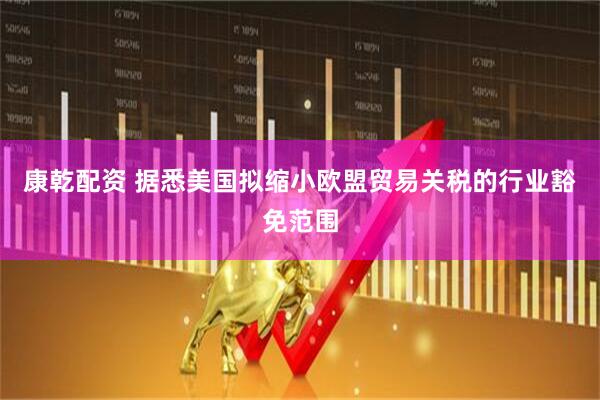康乾配资 据悉美国拟缩小欧盟贸易关税的行业豁免范围