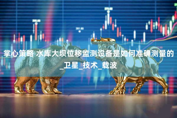 掌心策略 水库大坝位移监测设备是如何准确测量的_卫星_技术_载波