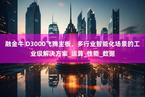 融金牛 D3000飞腾主板，多行业智能化场景的工业级解决方案_运算_性能_数据