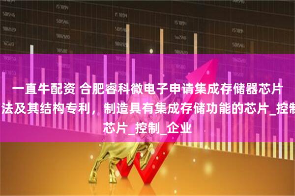 一直牛配资 合肥睿科微电子申请集成存储器芯片制造方法及其结构专利，制造具有集成存储功能的芯片_控制_企业