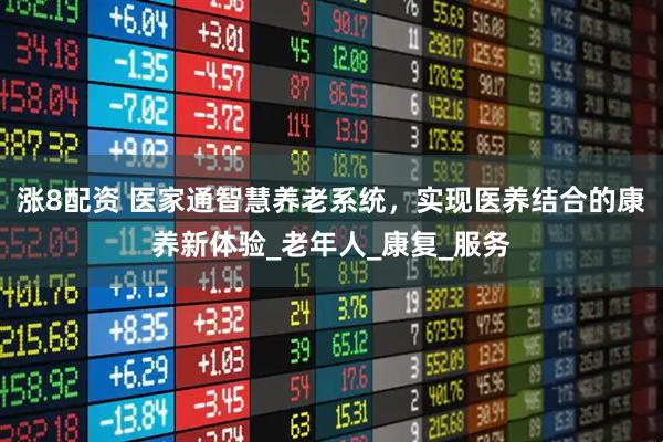 涨8配资 医家通智慧养老系统，实现医养结合的康养新体验_老年人_康复_服务