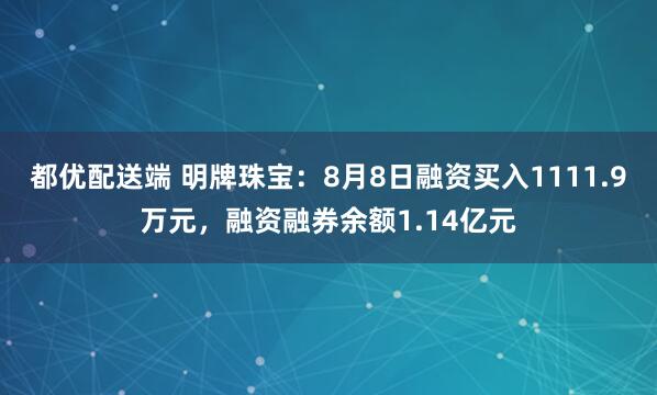 都优配送端 明牌珠宝：8月8日融资买入1111.9万元，融资融券余额1.14亿元