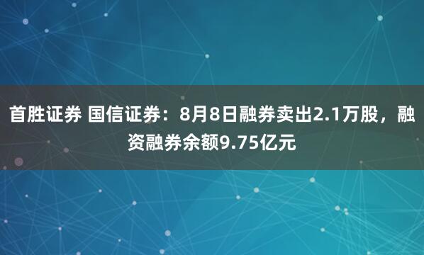 首胜证券 国信证券：8月8日融券卖出2.1万股，融资融券余额9.75亿元