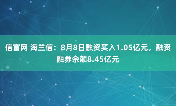 信富网 海兰信：8月8日融资买入1.05亿元，融资融券余额8.45亿元