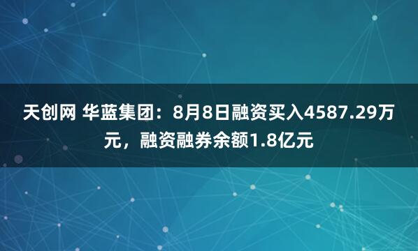 天创网 华蓝集团：8月8日融资买入4587.29万元，融资融券余额1.8亿元