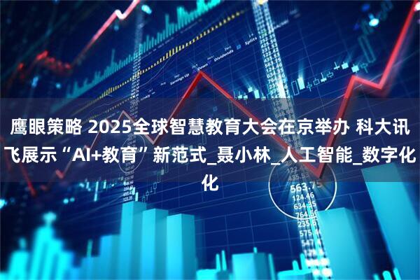 鹰眼策略 2025全球智慧教育大会在京举办 科大讯飞展示“AI+教育”新范式_聂小林_人工智能_数字化
