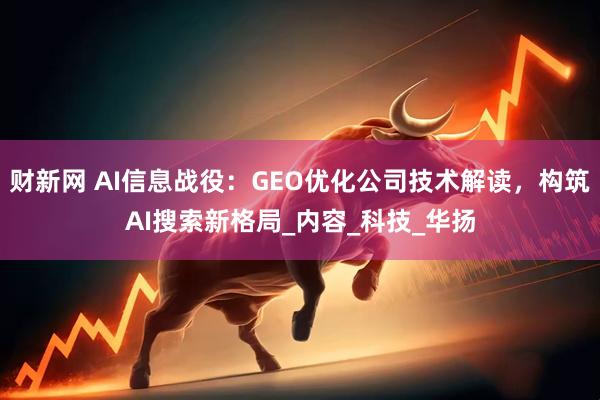 财新网 AI信息战役：GEO优化公司技术解读，构筑AI搜索新格局_内容_科技_华扬