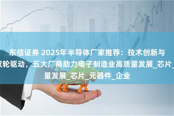 东信证券 2025年半导体厂家推荐：技术创新与供应链服务双轮驱动，五大厂商助力电子制造业高质量发展_芯片_元器件_企业