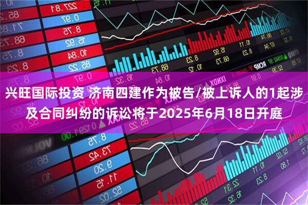 兴旺国际投资 济南四建作为被告/被上诉人的1起涉及合同纠纷的诉讼将于2025年6月18日开庭