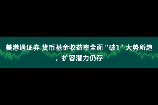 美港通证券 货币基金收益率全面“破1”大势所趋,扩容潜力仍存