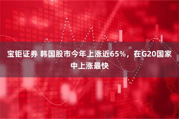 宝钜证券 韩国股市今年上涨近65%,在G20国家中上涨最快
