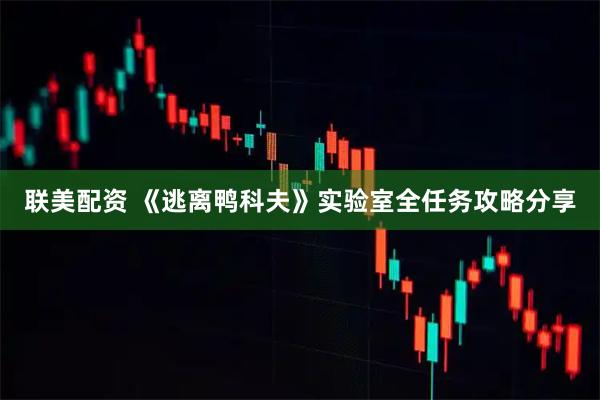 联美配资 《逃离鸭科夫》实验室全任务攻略分享