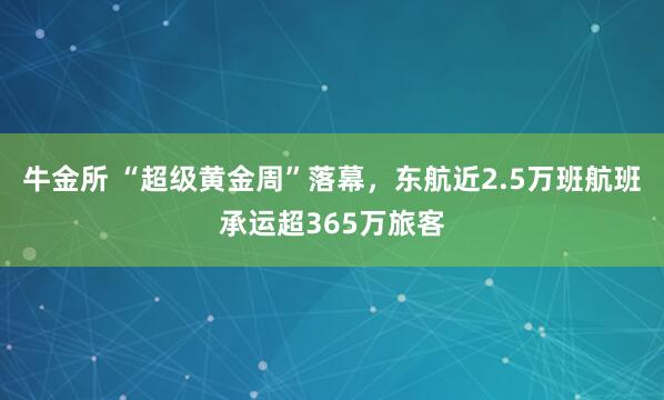 牛金所 “超级黄金周”落幕,东航近2.5万班航班承运超365万旅客