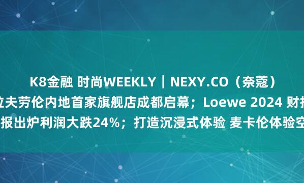 K8金融 时尚WEEKLY｜NEXY.CO（奈蔻）巴黎时装周大秀亮相；拉夫劳伦内地首家旗舰店成都启幕；Loewe 2024 财报出炉利润大跌24%；打造沉浸式体验 麦卡伦体验空间登陆成都太古里