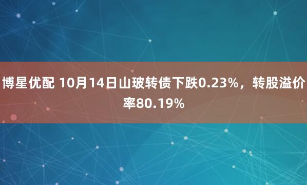 博星优配 10月14日山玻转债下跌0.23%，转股溢价率80.19%