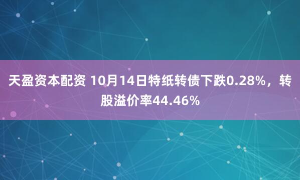 天盈资本配资 10月14日特纸转债下跌0.28%，转股溢价率44.46%