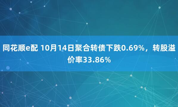 同花顺e配 10月14日聚合转债下跌0.69%,转股溢价率33.86%