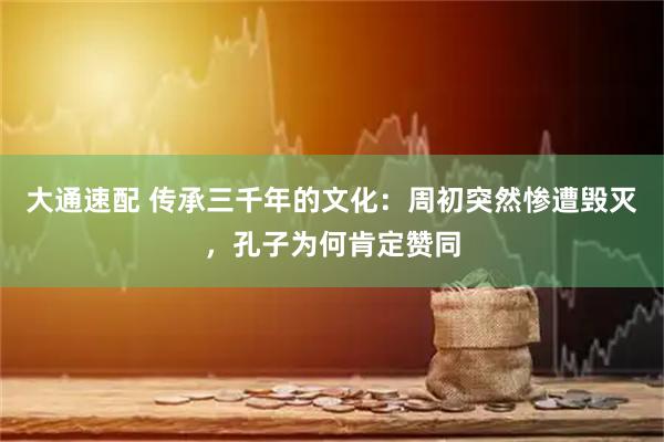 大通速配 传承三千年的文化：周初突然惨遭毁灭，孔子为何肯定赞同