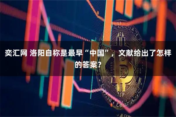 奕汇网 洛阳自称是最早“中国”，文献给出了怎样的答案？
