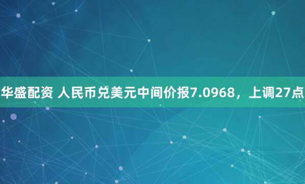 华盛配资 人民币兑美元中间价报7.0968，上调27点
