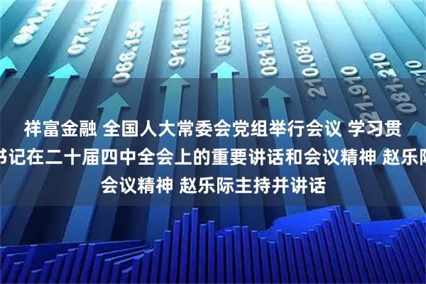 祥富金融 全国人大常委会党组举行会议 学习贯彻习近平总书记在二十届四中全会上的重要讲话和会议精神 赵乐际主持并讲话