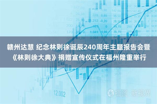 赣州达慧 纪念林则徐诞辰240周年主题报告会暨《林则徐大典》捐赠宣传仪式在福州隆重举行