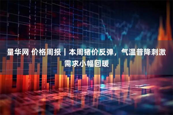 量华网 价格周报|本周猪价反弹,气温普降刺激需求小幅回暖